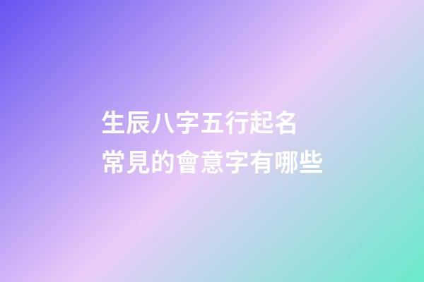 生辰八字五行起名 常見的會意字有哪些